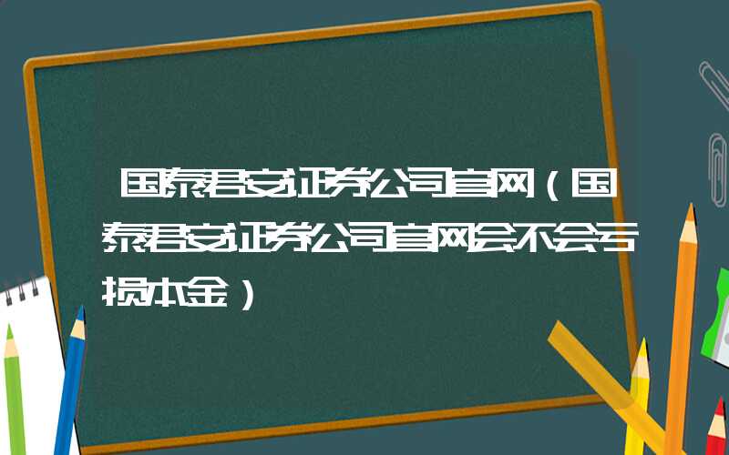 国泰君安证券公司官网（国泰君安证券公司官网会不会亏损本金）