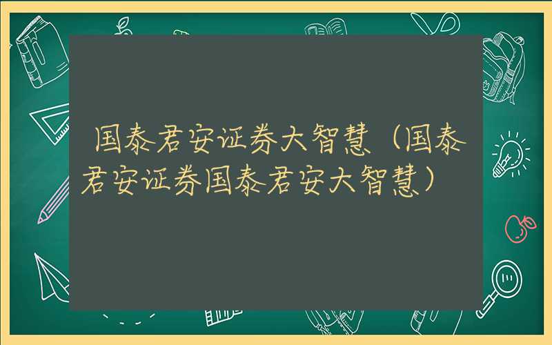 国泰君安证券大智慧（国泰君安证券国泰君安大智慧）