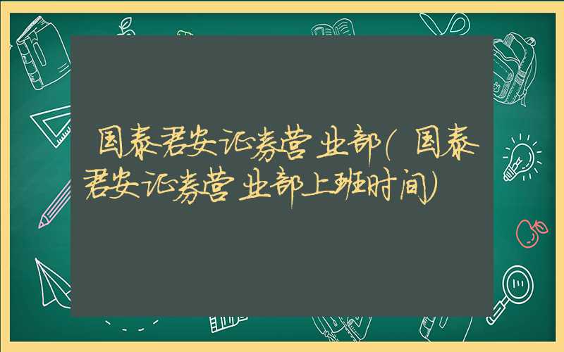 国泰君安证券营业部（国泰君安证券营业部上班时间）