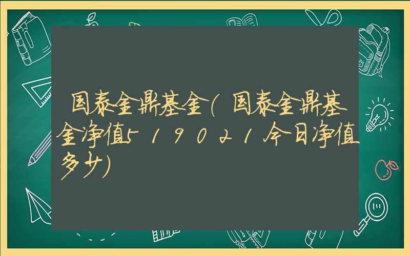 国泰金鼎基金（国泰金鼎基金净值519021今日净值多少）