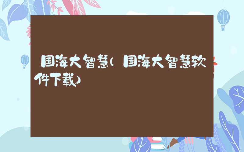 国海大智慧（国海大智慧软件下载）