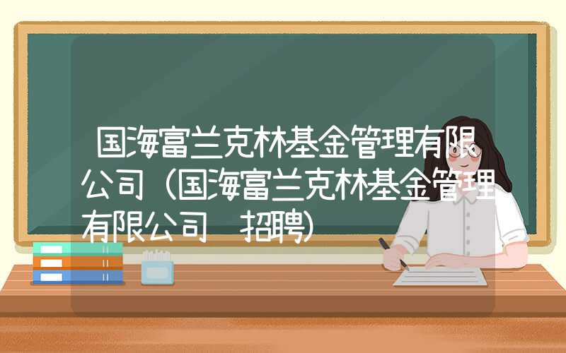 国海富兰克林基金管理有限公司（国海富兰克林基金管理有限公司 招聘）