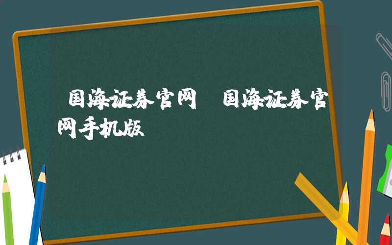 国海证券官网（国海证券官网手机版）