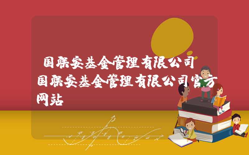 国联安基金管理有限公司（国联安基金管理有限公司官方网站）