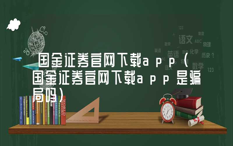 国金证券官网下载app（国金证券官网下载app是骗局吗）