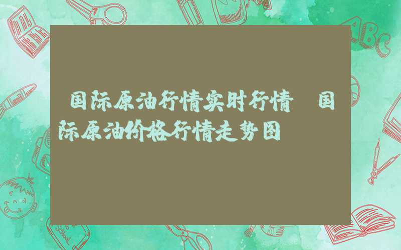 国际原油行情实时行情（国际原油价格行情走势图）