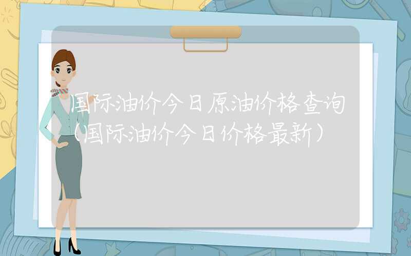 国际油价今日原油价格查询（国际油价今日价格最新）