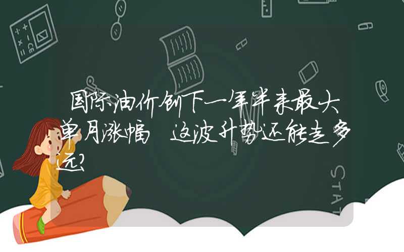 国际油价创下一年半来最大单月涨幅 这波升势还能走多远？