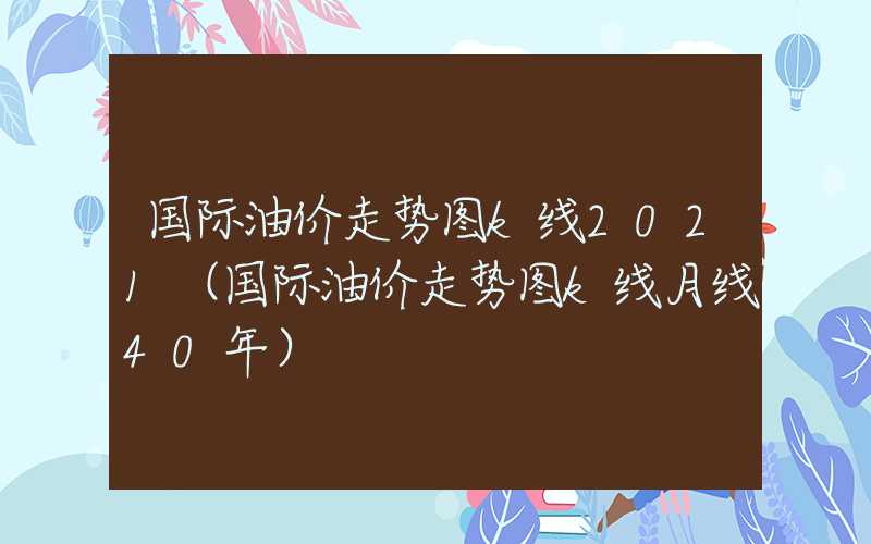 国际油价走势图k线2021（国际油价走势图k线月线40年）