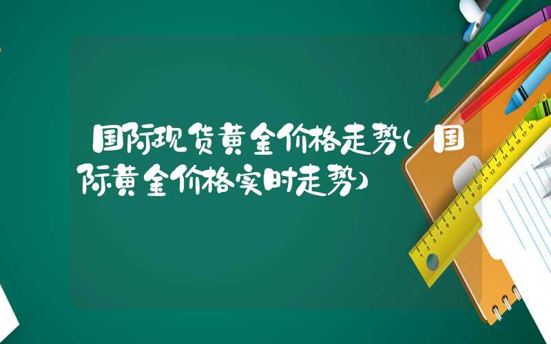 国际现货黄金价格走势（国际黄金价格实时走势）