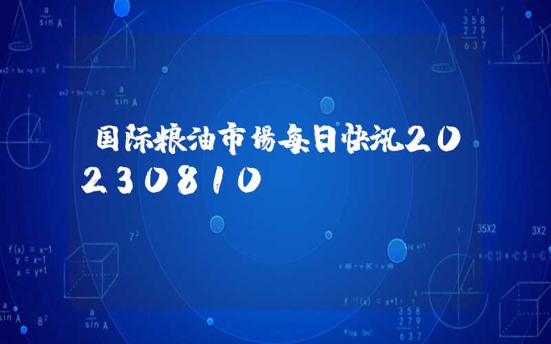 国际粮油市场每日快讯20230810