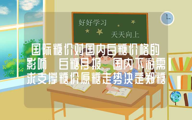 国际糖价对国内白糖价格的影响【白糖月报】国内下游需求支撑糖价原糖走势决定郑糖上行空间