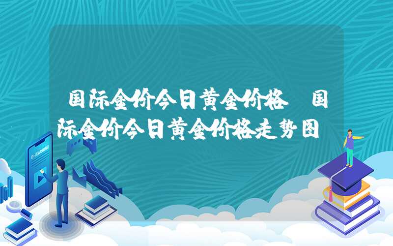 国际金价今日黄金价格（国际金价今日黄金价格走势图）