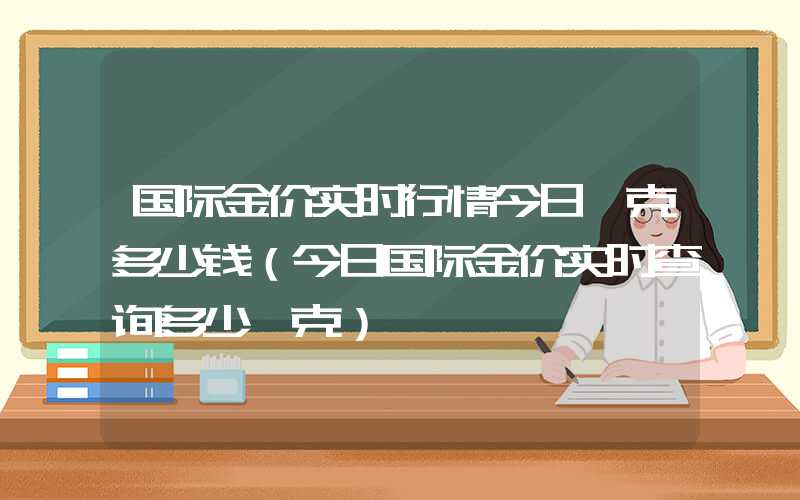 国际金价实时行情今日一克多少钱（今日国际金价实时查询多少一克）