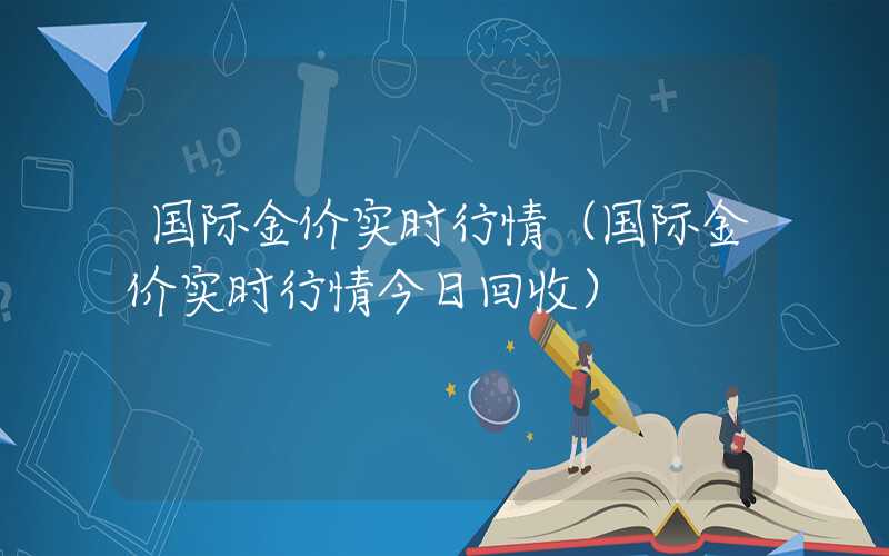 国际金价实时行情（国际金价实时行情今日回收）