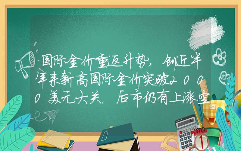 国际金价重返升势,创近半年来新高国际金价突破2000美元大关，后市仍有上涨空间