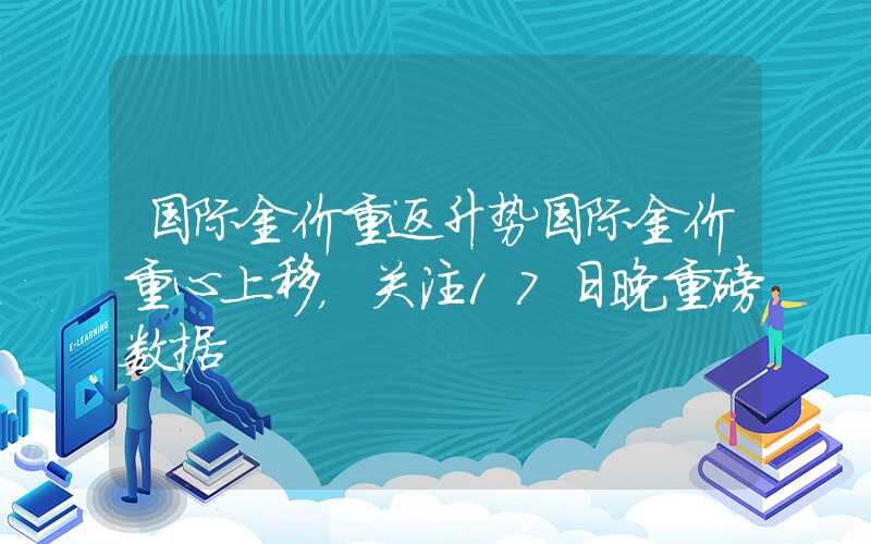 国际金价重返升势国际金价重心上移，关注17日晚重磅数据