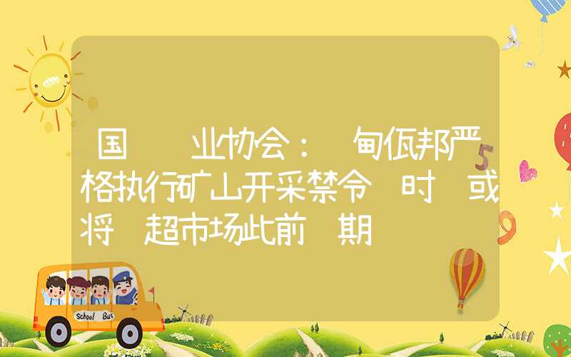 国际锡业协会：缅甸佤邦严格执行矿山开采禁令 时长或将远超市场此前预期