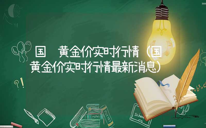 国际黄金价实时行情（国际黄金价实时行情最新消息）