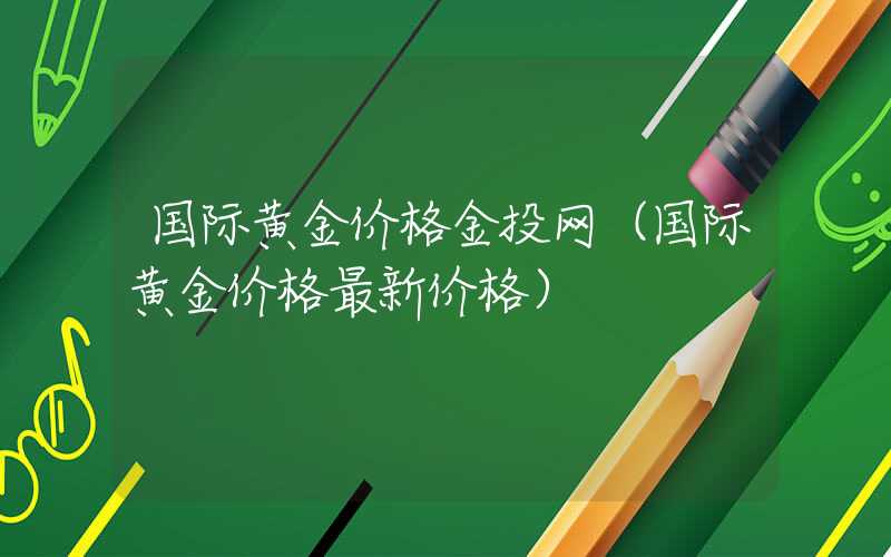 国际黄金价格金投网（国际黄金价格最新价格）