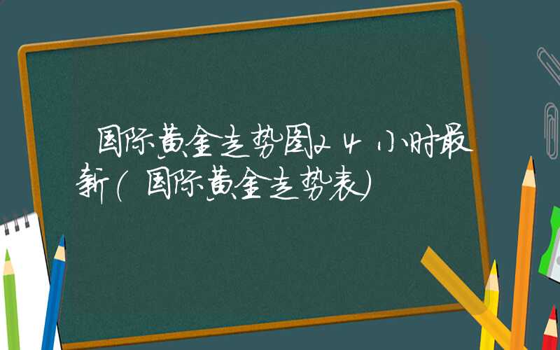 国际黄金走势图24小时最新（国际黄金走势表）