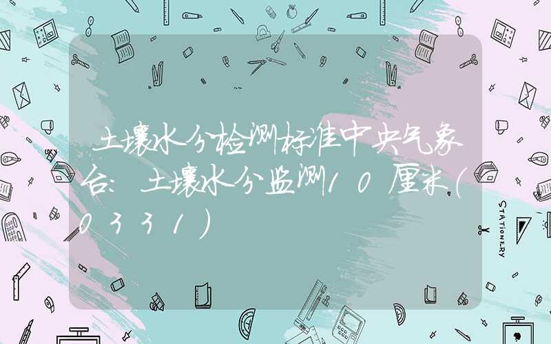 土壤水分检测标准中央气象台：土壤水分监测10厘米（0331）