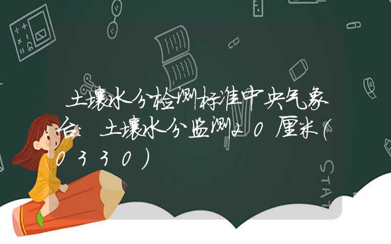 土壤水分检测标准中央气象台：土壤水分监测20厘米（0330）