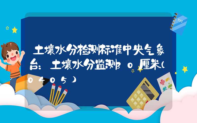 土壤水分检测标准中央气象台：土壤水分监测30厘米（0405）