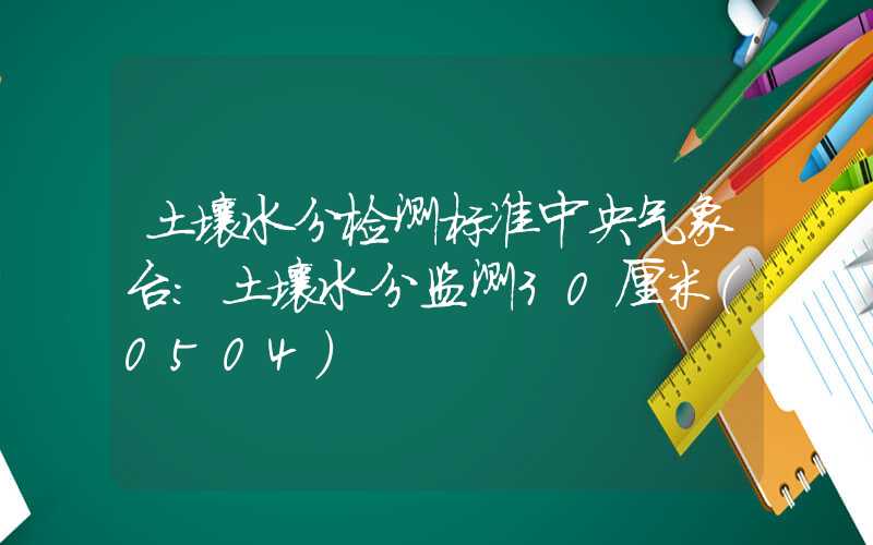 土壤水分检测标准中央气象台：土壤水分监测30厘米（0504）