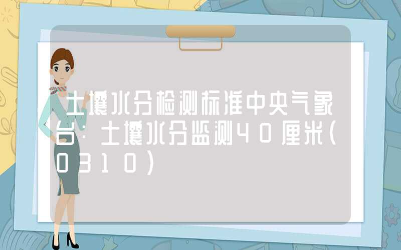 土壤水分检测标准中央气象台：土壤水分监测40厘米（0310）