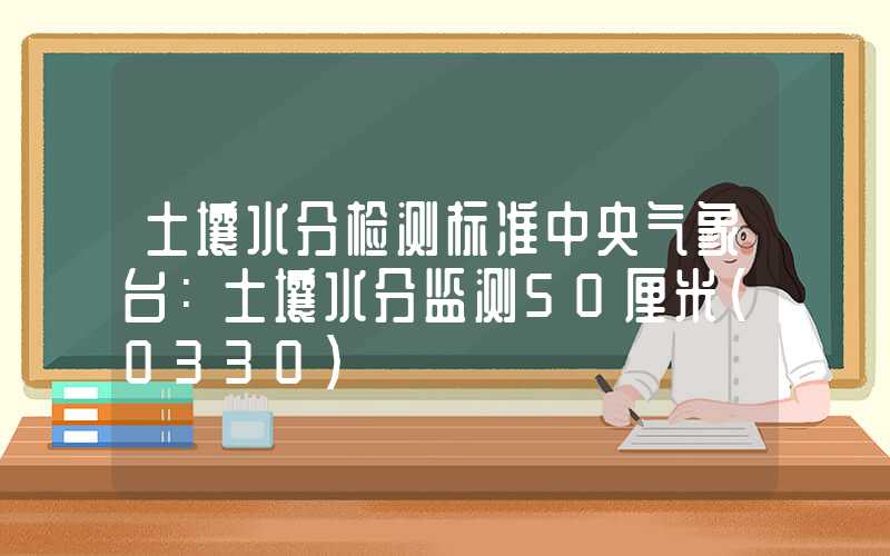 土壤水分检测标准中央气象台：土壤水分监测50厘米（0330）