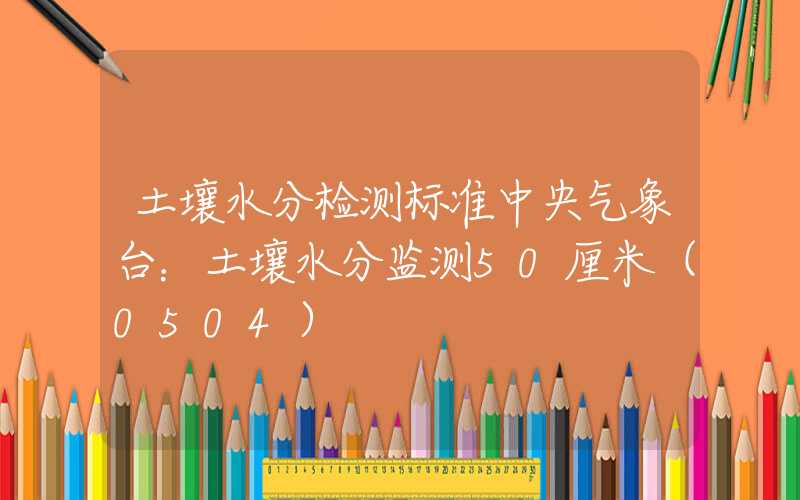 土壤水分检测标准中央气象台：土壤水分监测50厘米（0504）