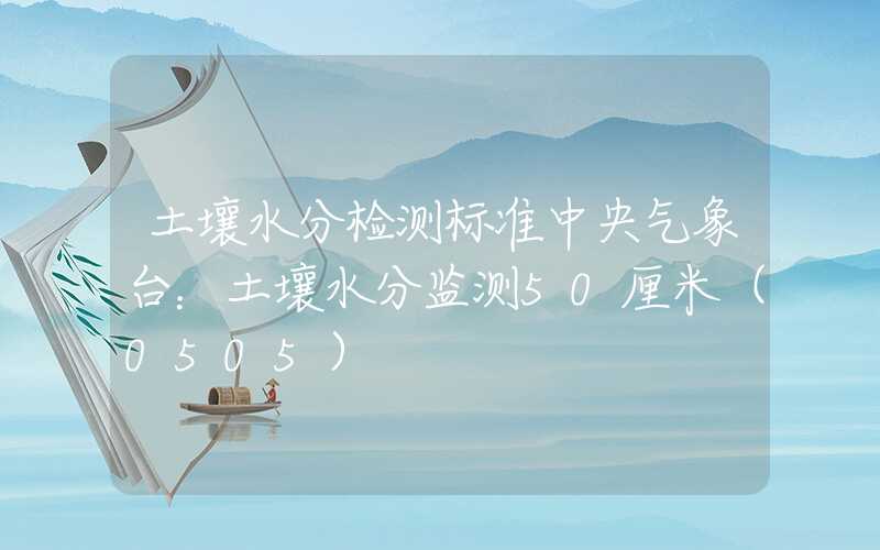 土壤水分检测标准中央气象台：土壤水分监测50厘米（0505）