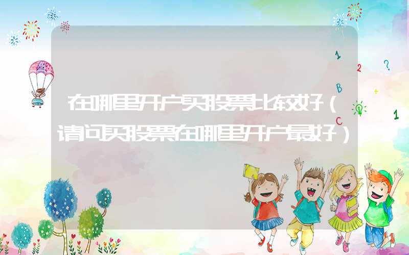 在哪里开户买股票比较好（请问买股票在哪里开户最好）