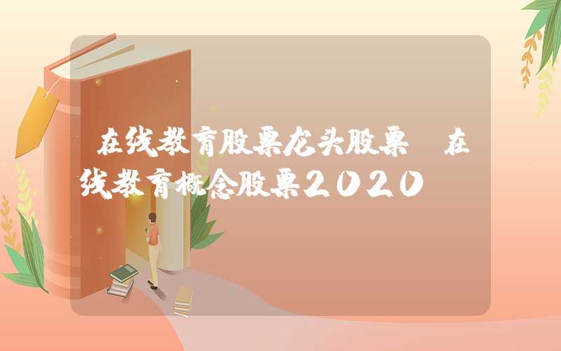 在线教育股票龙头股票（在线教育概念股票2020）