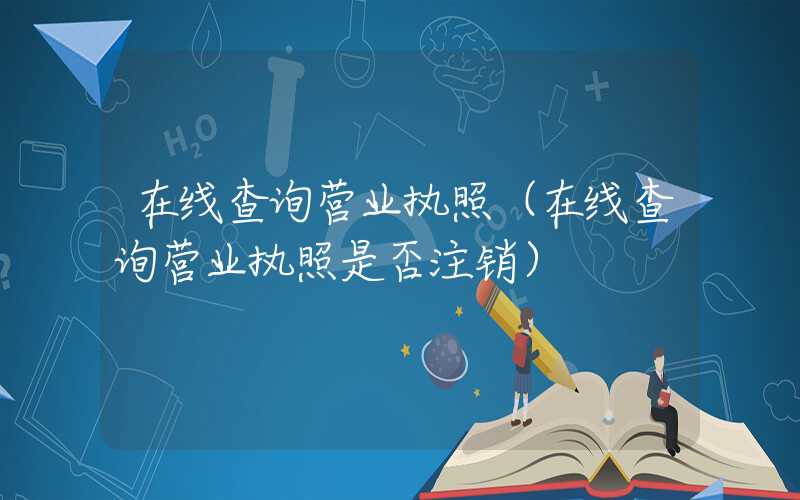 在线查询营业执照（在线查询营业执照是否注销）