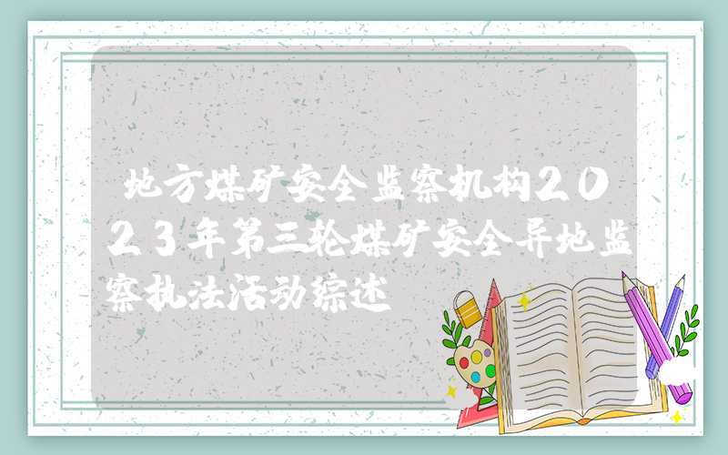 地方煤矿安全监察机构2023年第三轮煤矿安全异地监察执法活动综述