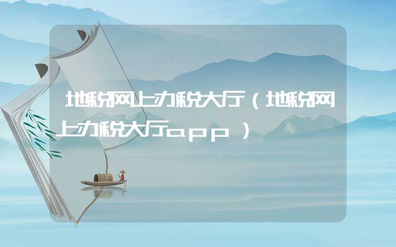 地税网上办税大厅（地税网上办税大厅app）