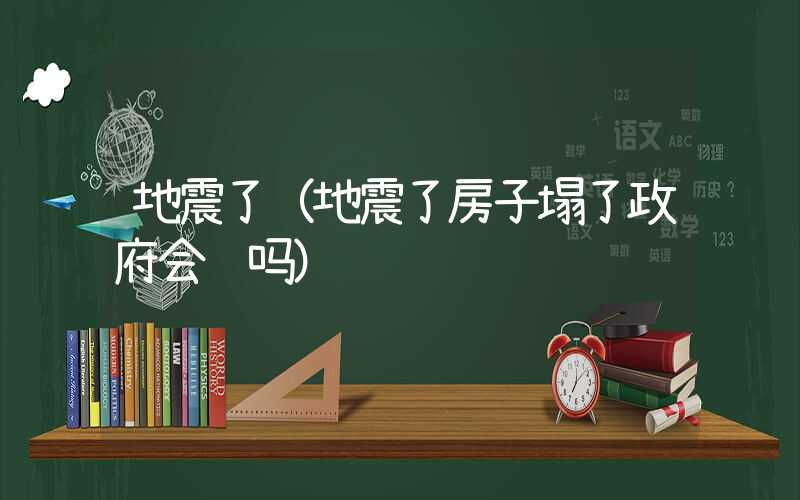 地震了（地震了房子塌了政府会赔吗）