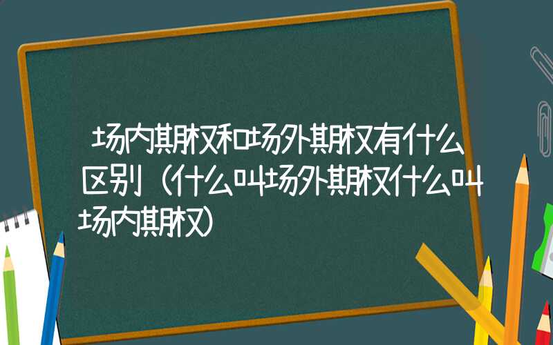 场内期权和场外期权有什么区别（什么叫场外期权什么叫场内期权）