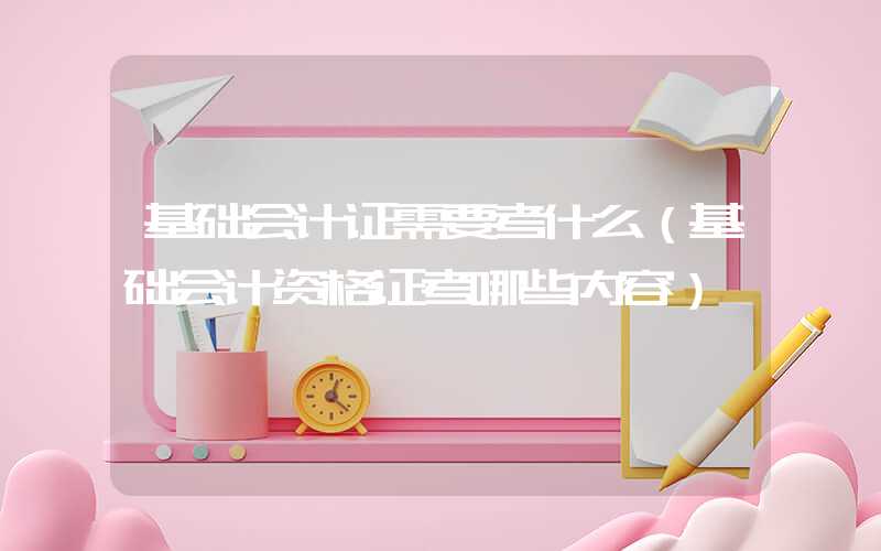 基础会计证需要考什么（基础会计资格证考哪些内容）