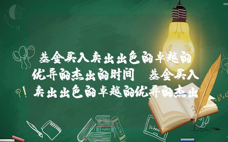 基金买入卖出出色的卓越的优异的杰出的时间（基金买入卖出出色的卓越的优异的杰出的时间实操指南）