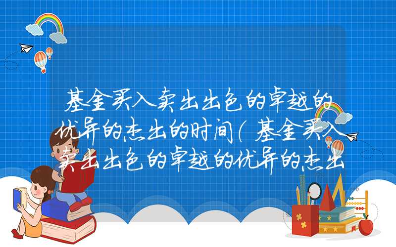 基金买入卖出出色的卓越的优异的杰出的时间（基金买入卖出出色的卓越的优异的杰出的时间是几点）