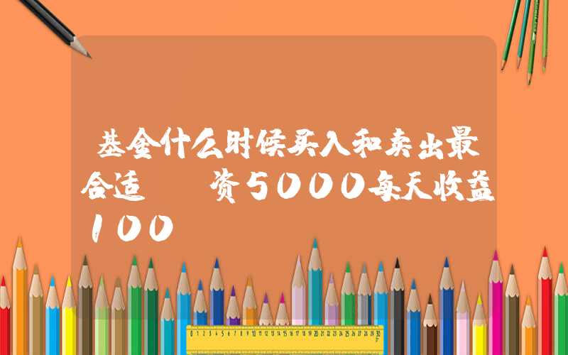 基金什么时候买入和卖出最合适（投资5000每天收益100）