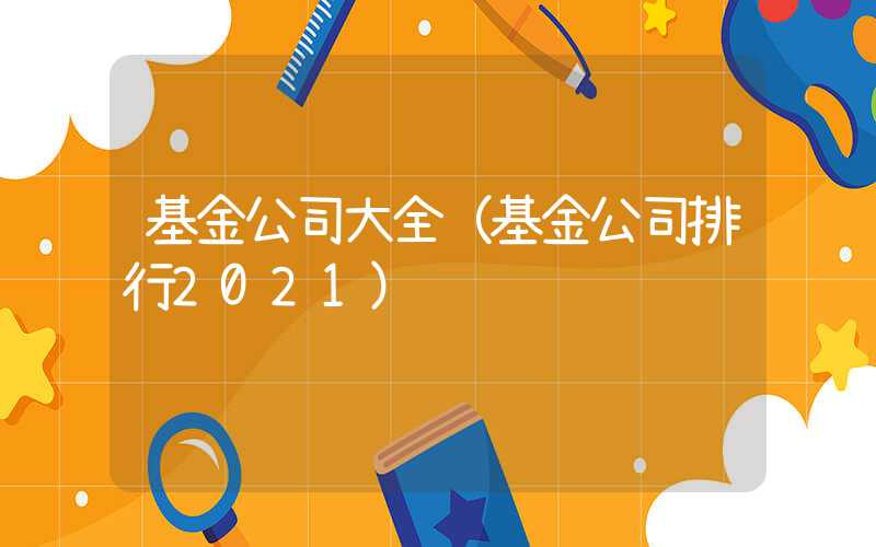 基金公司大全（基金公司排行2021）