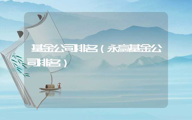 基金公司排名（永赢基金公司排名）