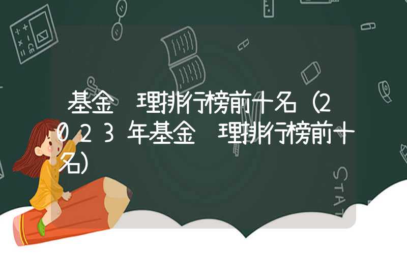 基金经理排行榜前十名（2023年基金经理排行榜前十名）