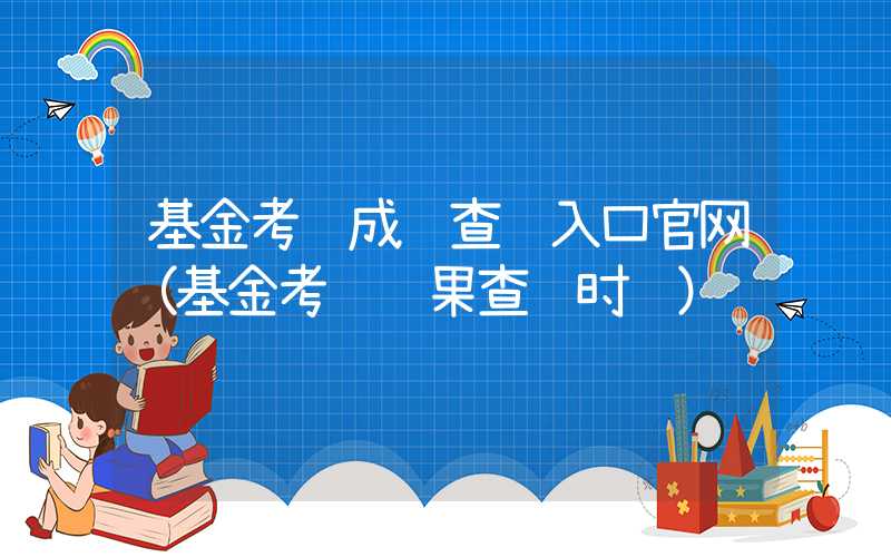 基金考试成绩查询入口官网（基金考试结果查询时间）