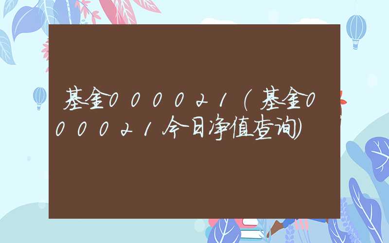 基金000021（基金000021今日净值查询）