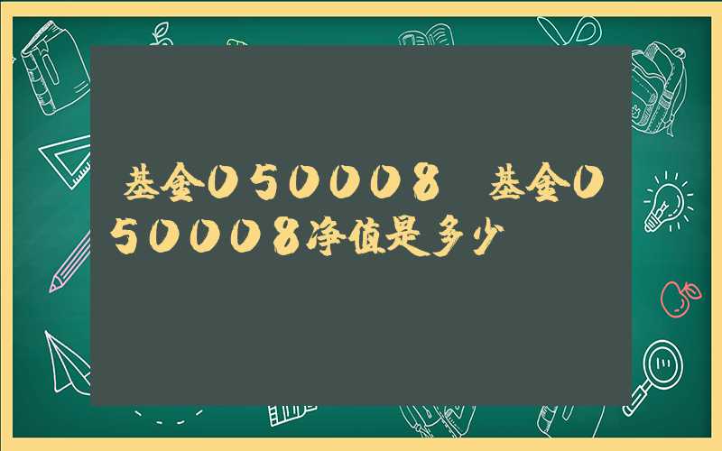 基金050008（基金050008净值是多少）